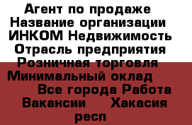 Агент по продаже › Название организации ­ ИНКОМ-Недвижимость › Отрасль предприятия ­ Розничная торговля › Минимальный оклад ­ 60 000 - Все города Работа » Вакансии   . Хакасия респ.